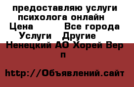 предоставляю услуги психолога онлайн › Цена ­ 400 - Все города Услуги » Другие   . Ненецкий АО,Хорей-Вер п.